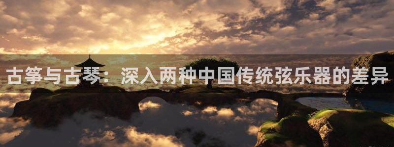 凯发娱乐官方网站：古筝与古琴：深入两种中国传统弦乐器的差异
