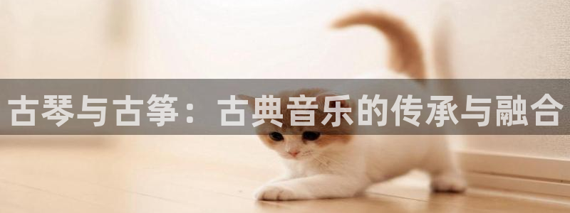 凯发官网登录免费下载：古琴与古筝：古典音乐的传承与融合