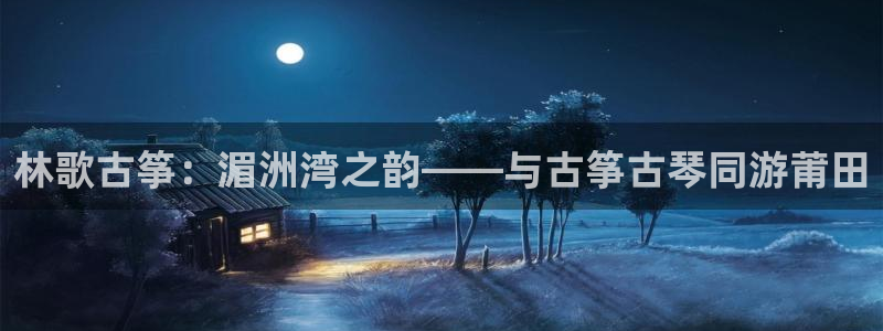 凯发就来凯发天生赢家一触即发：林歌古筝：湄洲湾之韵——与古筝
