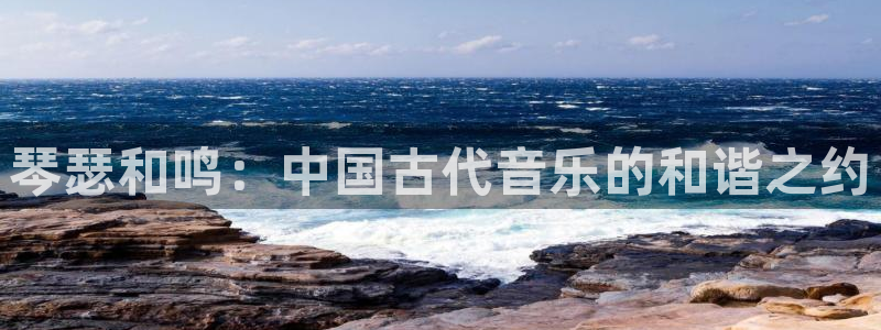 凯发app可信吗：琴瑟和鸣：中国古代音乐的和谐之约