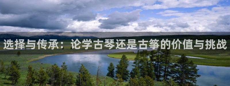 凯发k8全球公开加盟：选择与传承：论学古琴还是古筝的价值与挑