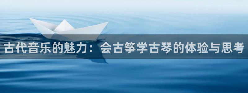 凯发k8官网下载客户端中心：古代音乐的魅力：会古筝学古琴的体