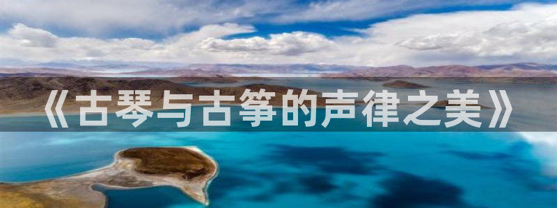凯发a600丶cc官网首页：《古琴与古筝的声律之美》