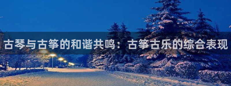 凯发k8555|手机版：古琴与古筝的和谐共鸣：古筝古乐的综合