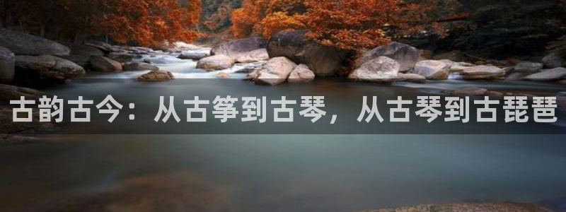 凯发手机官网客户端：古韵古今：从古筝到古琴，从古琴到古琵琶