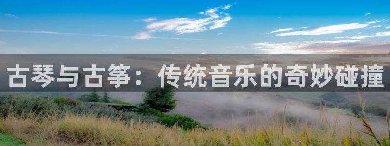凯发k8国际首页登录：古琴与古筝：传统音乐的奇妙碰撞