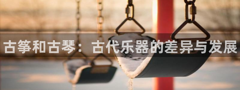凯发网站是多少：古筝和古琴：古代乐器的差异与发展