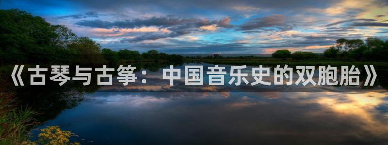 凯发网网站：《古琴与古筝：中国音乐史的双胞胎》