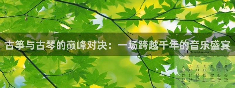 凯发官网登录手机版：古筝与古琴的巅峰对决：一场跨越千年的音乐