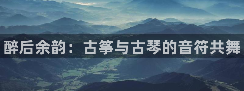 凯发唯一官方网站：醉后余韵：古筝与古琴的音符共舞