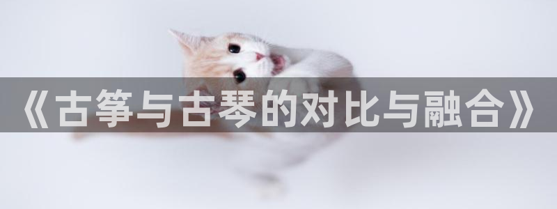 凯发k8是真是假：《古筝与古琴的对比与融合》