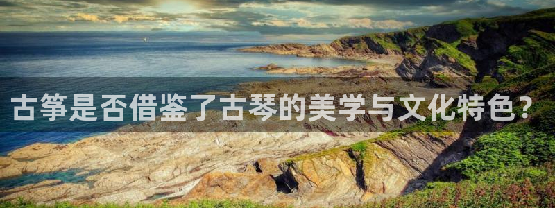 凯发k8娱乐旗舰app下载：古筝是否借鉴了古琴的美学与文化特