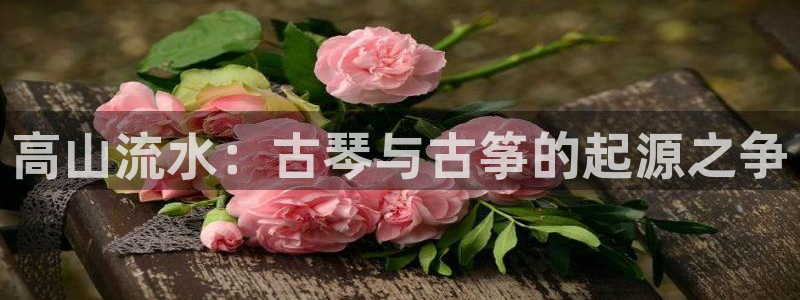 凯发国际网址官网查询：高山流水：古琴与古筝的起源之争