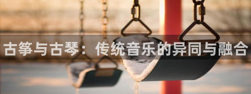 凯发k8娱乐旗舰厅：古筝与古琴：传统音乐的异同与融合