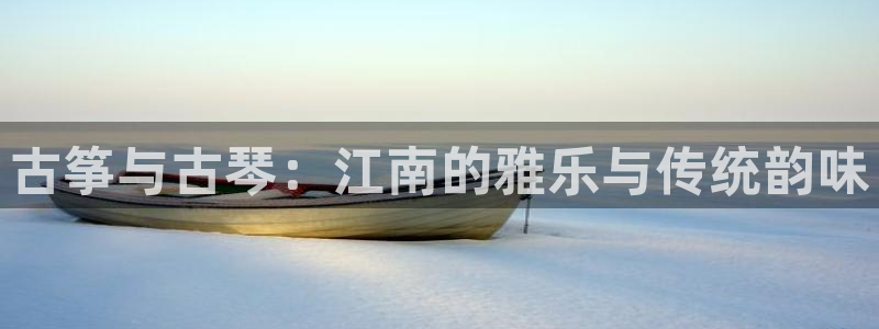 凯发国际是什么：古筝与古琴：江南的雅乐与传统韵味