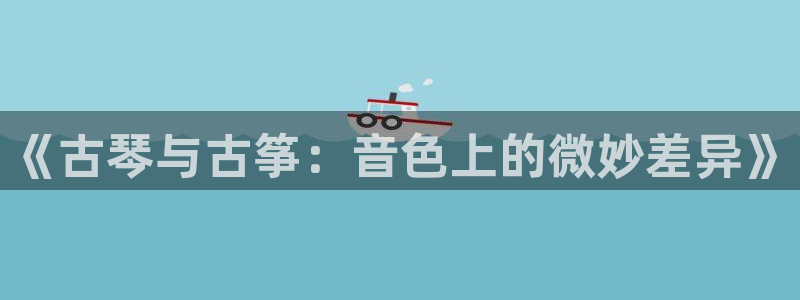 凯发国际平台：《古琴与古筝：音色上的微妙差异》