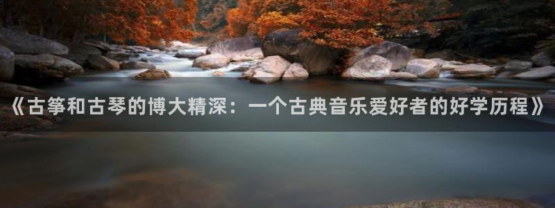 凯发k8555|手机版：《古筝和古琴的博大精深：一个古典音乐