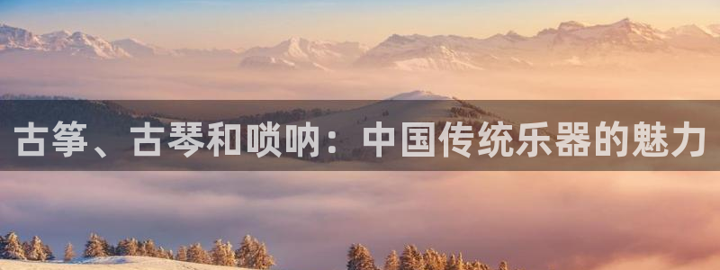 凯发国际网站：古筝、古琴和唢呐：中国传统乐器的魅力