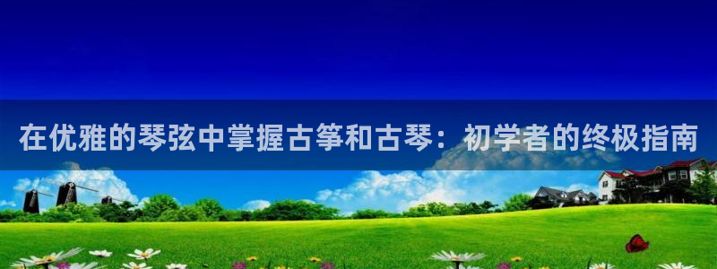 凯发官网登录地址陆地：在优雅的琴弦中掌握古筝和古琴：初学者的